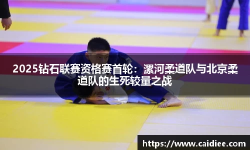 2025钻石联赛资格赛首轮：漯河柔道队与北京柔道队的生死较量之战